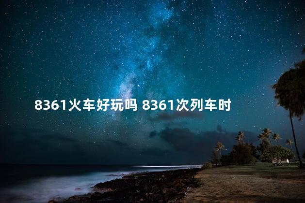 8361火车好玩吗 8361次列车时刻表查询